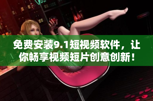 免费安装9.1短视频软件，让你畅享视频短片创意创新！