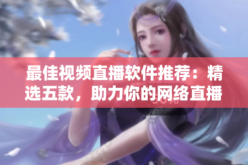 最佳视频直播软件推荐：精选五款，助力你的网络直播之旅！