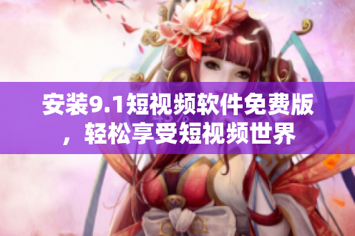 安装9.1短视频软件免费版，轻松享受短视频世界