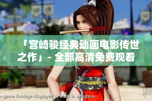 「宫崎骏经典动画电影传世之作」- 全部高清免费观看！