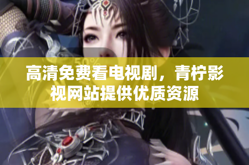 高清免费看电视剧，青柠影视网站提供优质资源