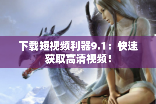 下载短视频利器9.1：快速获取高清视频！