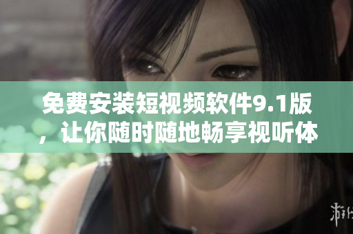 免费安装短视频软件9.1版，让你随时随地畅享视听体验