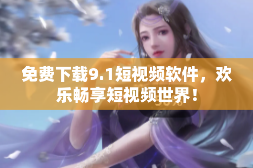 免费下载9.1短视频软件，欢乐畅享短视频世界！
