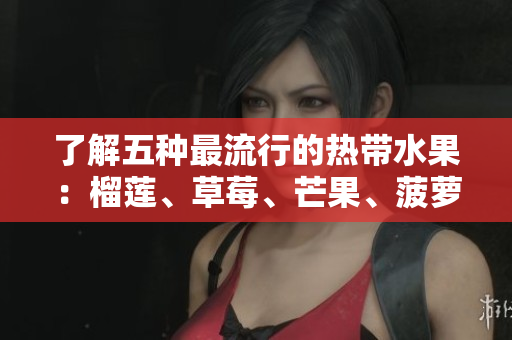 了解五种最流行的热带水果：榴莲、草莓、芒果、菠萝和香蕉