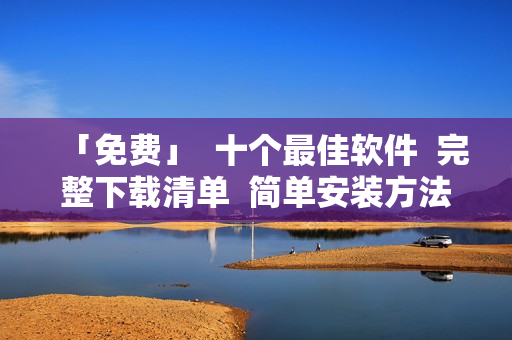 「免费」  十个最佳软件  完整下载清单  简单安装方法