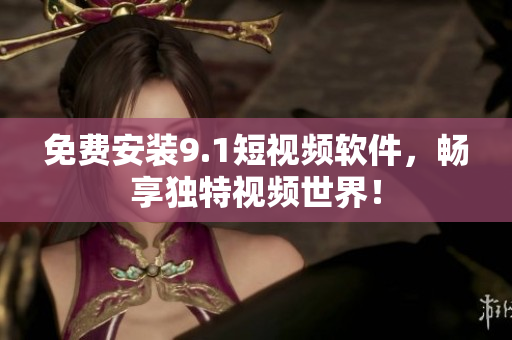 免费安装9.1短视频软件，畅享独特视频世界！