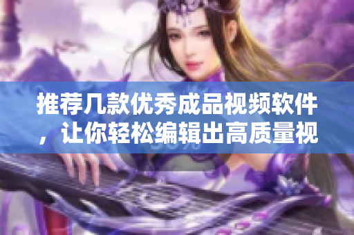 推荐几款优秀成品视频软件，让你轻松编辑出高质量视频