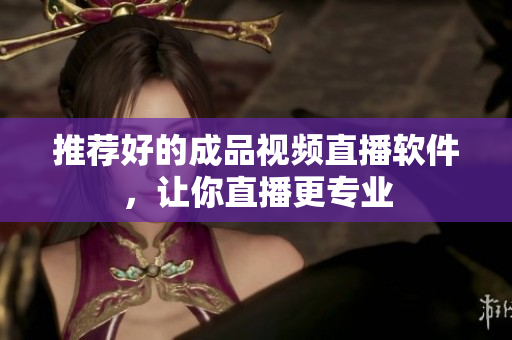 推荐好的成品视频直播软件，让你直播更专业