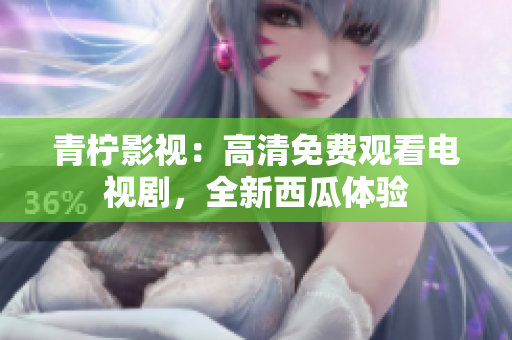 青柠影视：高清免费观看电视剧，全新西瓜体验