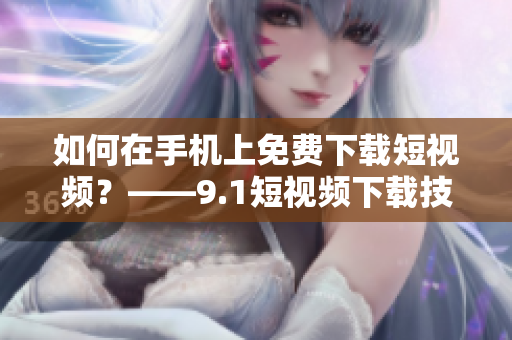 如何在手机上免费下载短视频？——9.1短视频下载技巧分享