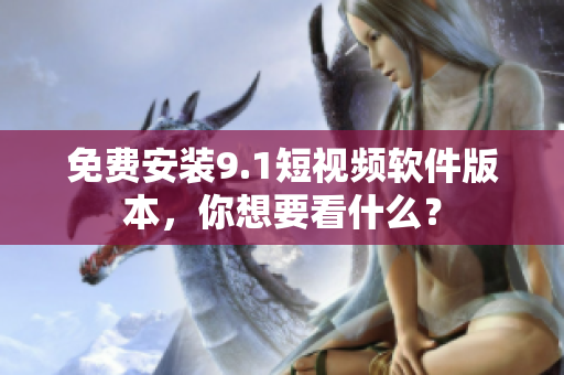 免费安装9.1短视频软件版本，你想要看什么？