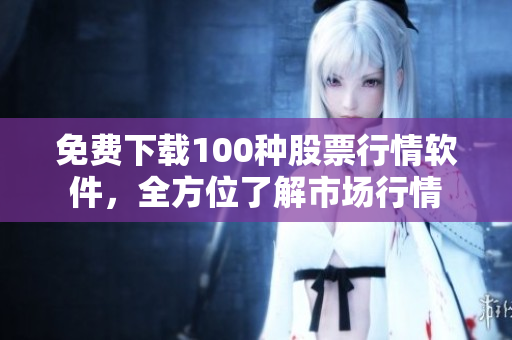 免费下载100种股票行情软件，全方位了解市场行情