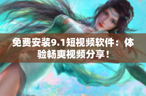 免费安装9.1短视频软件：体验畅爽视频分享！