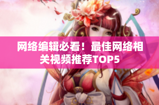 网络编辑必看！最佳网络相关视频推荐TOP5