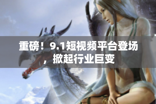重磅！9.1短视频平台登场，掀起行业巨变