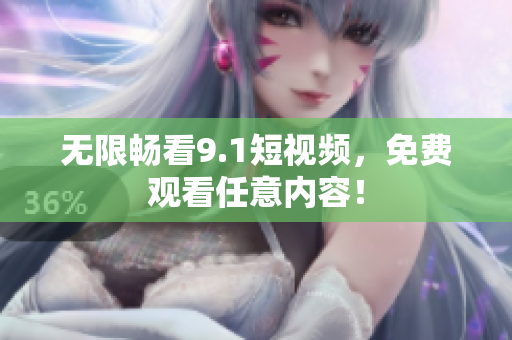 无限畅看9.1短视频，免费观看任意内容！