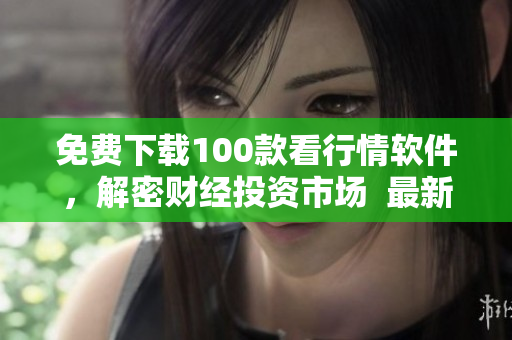 免费下载100款看行情软件，解密财经投资市场  最新需知