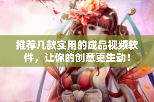 推荐几款实用的成品视频软件，让你的创意更生动！