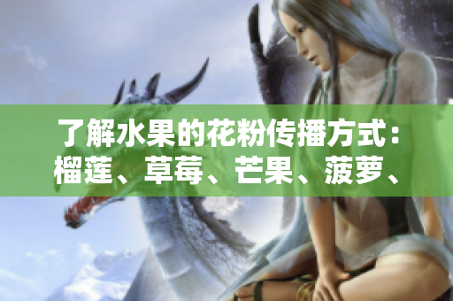 了解水果的花粉传播方式：榴莲、草莓、芒果、菠萝、香蕉的科普