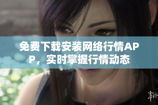 免费下载安装网络行情APP，实时掌握行情动态