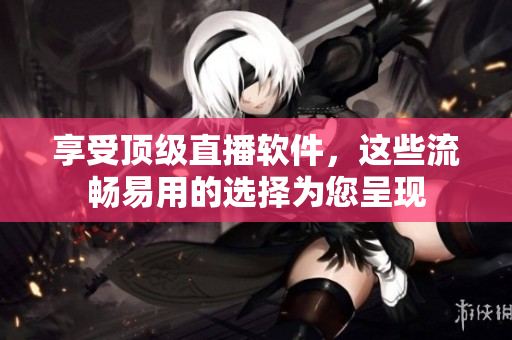 享受顶级直播软件，这些流畅易用的选择为您呈现