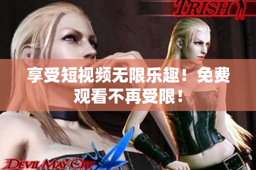 享受短视频无限乐趣！免费观看不再受限！