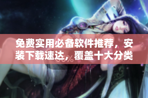 免费实用必备软件推荐，安装下载速达，覆盖十大分类！