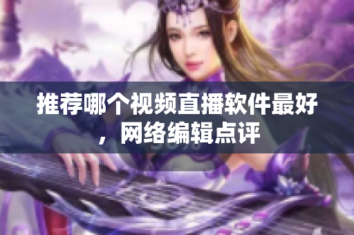 推荐哪个视频直播软件最好，网络编辑点评