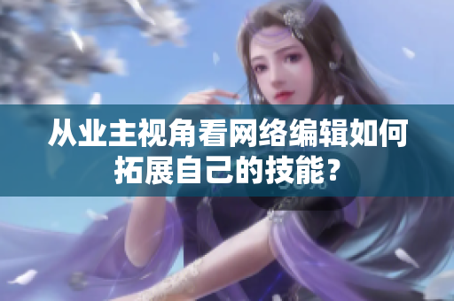 从业主视角看网络编辑如何拓展自己的技能？