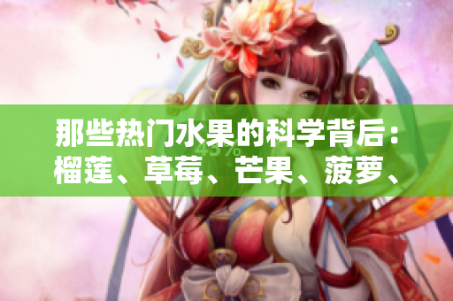 那些热门水果的科学背后：榴莲、草莓、芒果、菠萝、香蕉