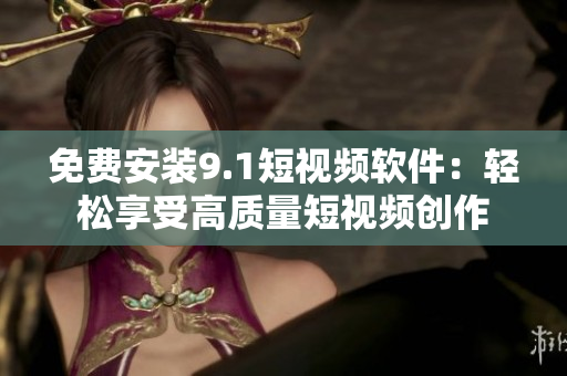 免费安装9.1短视频软件：轻松享受高质量短视频创作