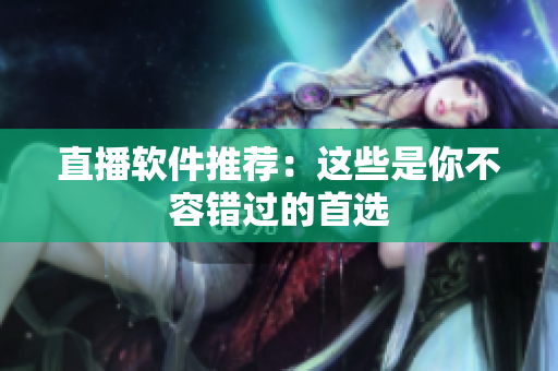直播软件推荐：这些是你不容错过的首选