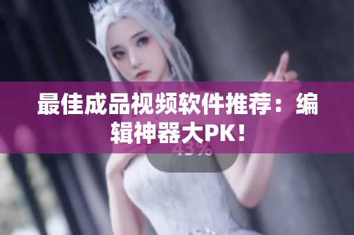 最佳成品视频软件推荐：编辑神器大PK！