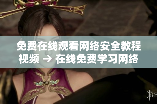 免费在线观看网络安全教程视频 → 在线免费学习网络安全知识