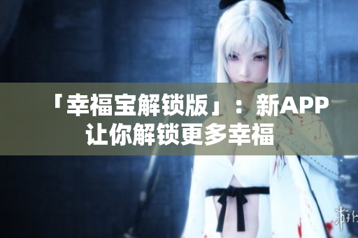「幸福宝解锁版」：新APP让你解锁更多幸福