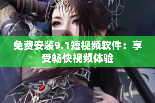 免费安装9.1短视频软件：享受畅快视频体验