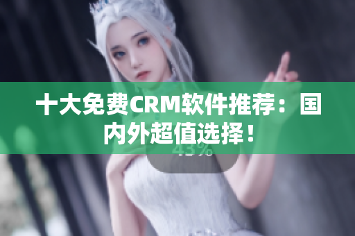 十大免费CRM软件推荐：国内外超值选择！
