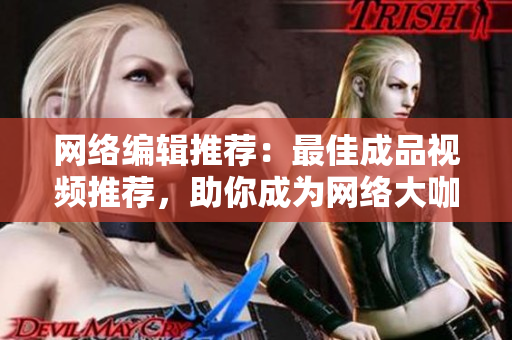 网络编辑推荐：最佳成品视频推荐，助你成为网络大咖