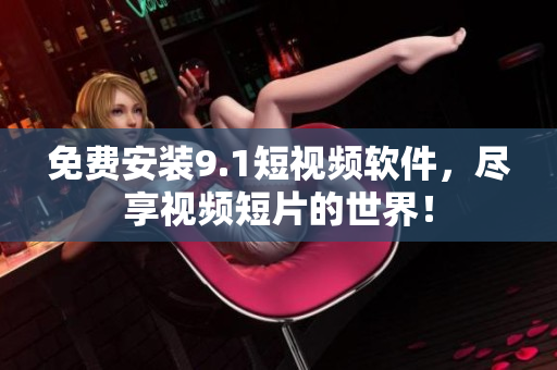 免费安装9.1短视频软件，尽享视频短片的世界！