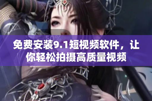 免费安装9.1短视频软件，让你轻松拍摄高质量视频