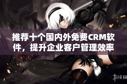 推荐十个国内外免费CRM软件，提升企业客户管理效率