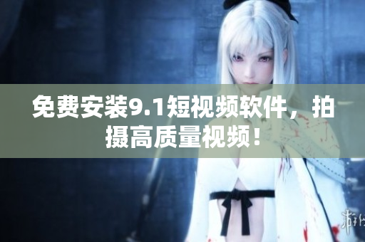 免费安装9.1短视频软件，拍摄高质量视频！