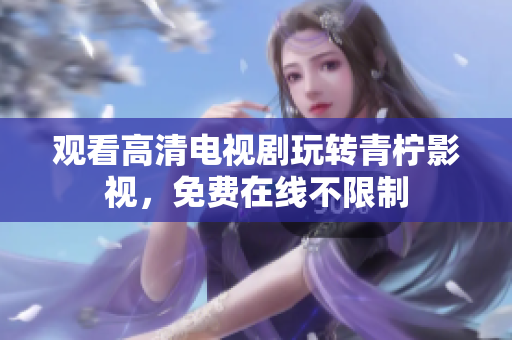 观看高清电视剧玩转青柠影视，免费在线不限制