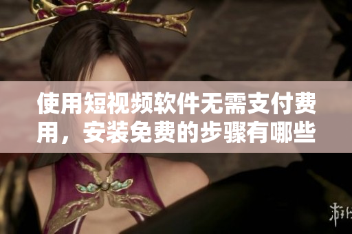 使用短视频软件无需支付费用，安装免费的步骤有哪些？