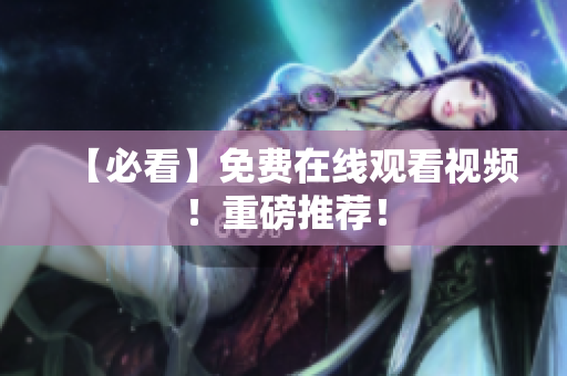 【必看】免费在线观看视频！重磅推荐！