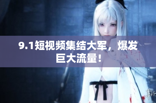 9.1短视频集结大军，爆发巨大流量！