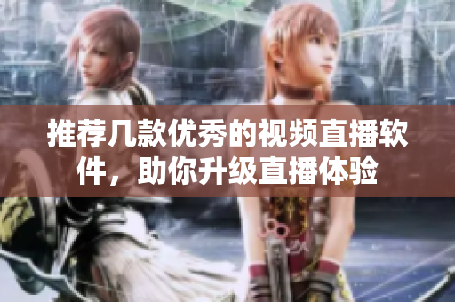 推荐几款优秀的视频直播软件，助你升级直播体验