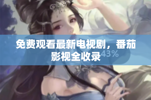 免费观看最新电视剧，番茄影视全收录