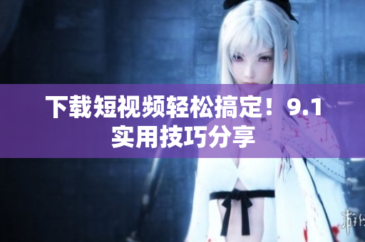 下载短视频轻松搞定！9.1实用技巧分享